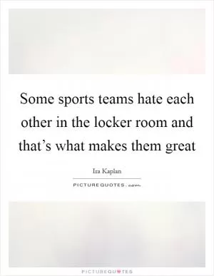 Some sports teams hate each other in the locker room and that’s what makes them great Picture Quote #1