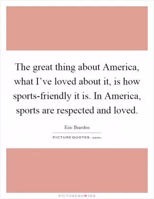 The great thing about America, what I’ve loved about it, is how sports-friendly it is. In America, sports are respected and loved Picture Quote #1