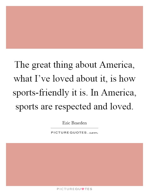 The great thing about America, what I've loved about it, is how sports-friendly it is. In America, sports are respected and loved. Picture Quote #1
