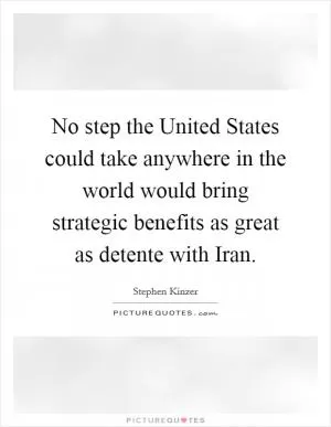 No step the United States could take anywhere in the world would bring strategic benefits as great as detente with Iran Picture Quote #1