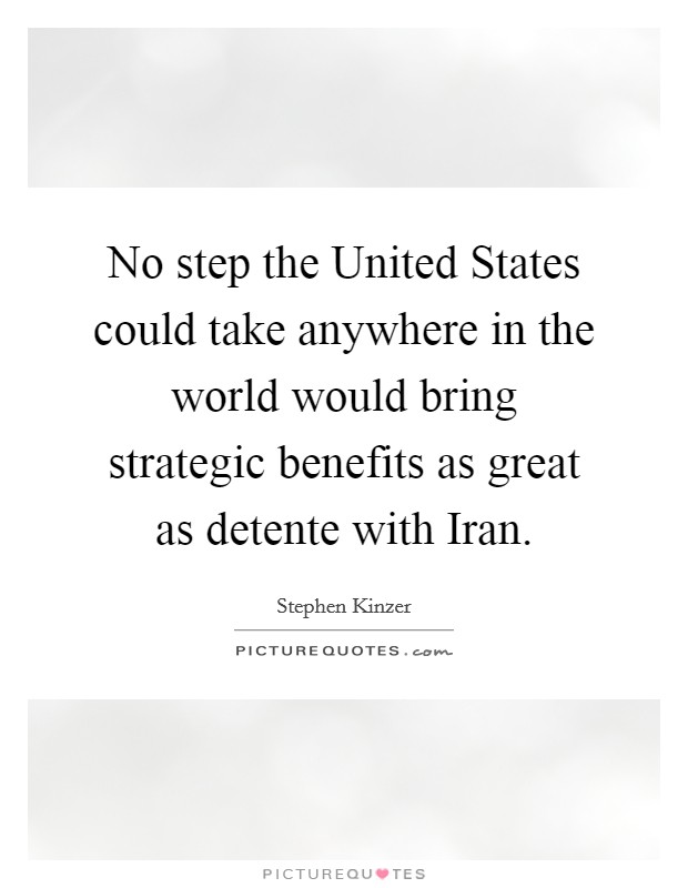 No step the United States could take anywhere in the world would bring strategic benefits as great as detente with Iran. Picture Quote #1
