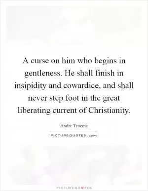 A curse on him who begins in gentleness. He shall finish in insipidity and cowardice, and shall never step foot in the great liberating current of Christianity Picture Quote #1