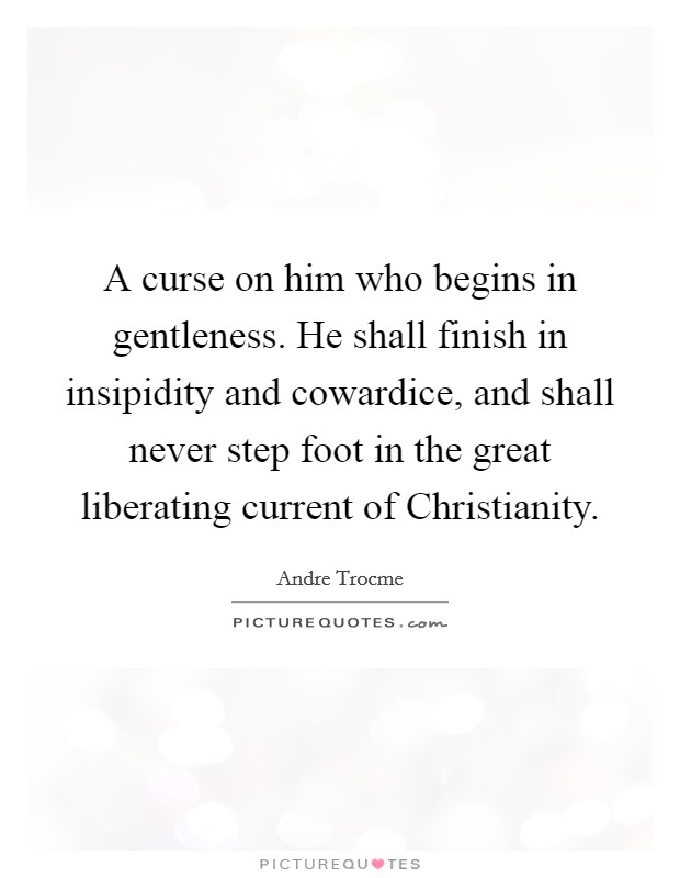 A curse on him who begins in gentleness. He shall finish in insipidity and cowardice, and shall never step foot in the great liberating current of Christianity. Picture Quote #1