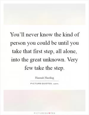 You’ll never know the kind of person you could be until you take that first step, all alone, into the great unknown. Very few take the step Picture Quote #1