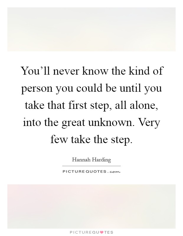You'll never know the kind of person you could be until you take that first step, all alone, into the great unknown. Very few take the step. Picture Quote #1