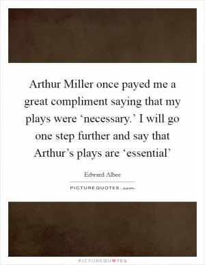 Arthur Miller once payed me a great compliment saying that my plays were ‘necessary.’ I will go one step further and say that Arthur’s plays are ‘essential’ Picture Quote #1
