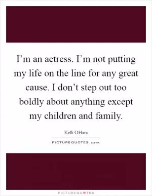 I’m an actress. I’m not putting my life on the line for any great cause. I don’t step out too boldly about anything except my children and family Picture Quote #1