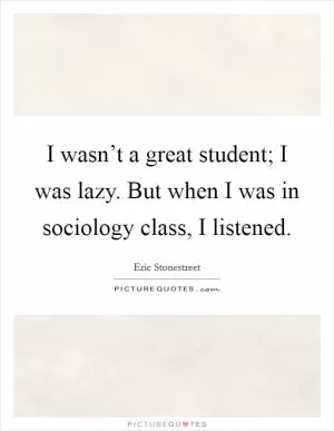 I wasn’t a great student; I was lazy. But when I was in sociology class, I listened Picture Quote #1