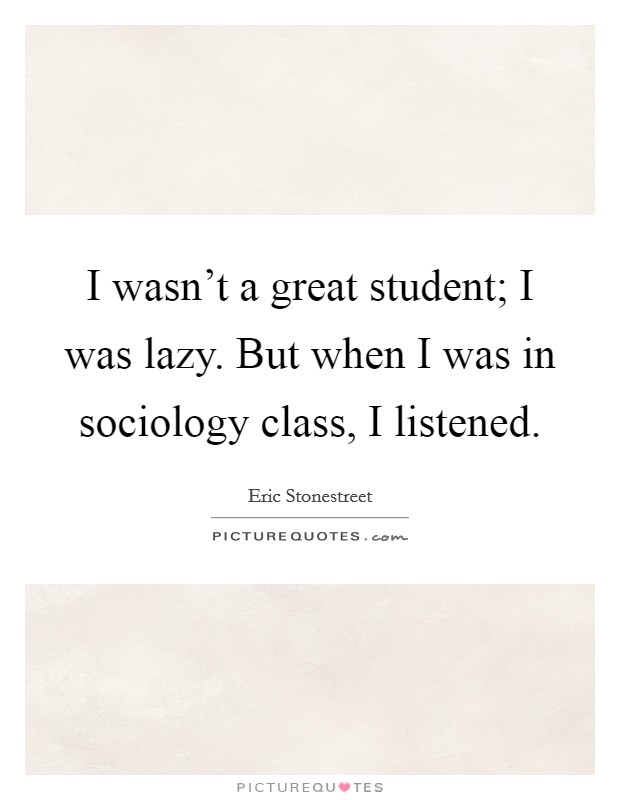 I wasn't a great student; I was lazy. But when I was in sociology class, I listened. Picture Quote #1