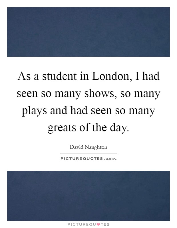 As a student in London, I had seen so many shows, so many plays and had seen so many greats of the day. Picture Quote #1