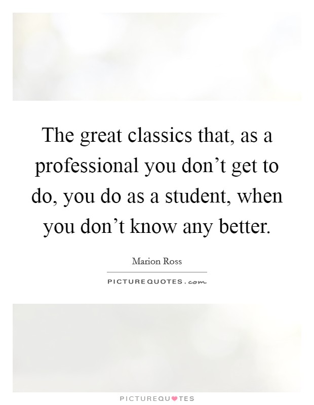 The great classics that, as a professional you don't get to do, you do as a student, when you don't know any better. Picture Quote #1