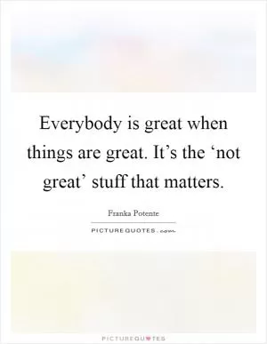 Everybody is great when things are great. It’s the ‘not great’ stuff that matters Picture Quote #1