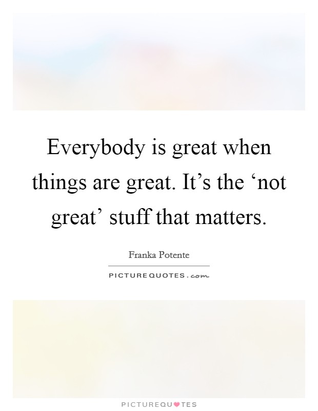 Everybody is great when things are great. It's the ‘not great' stuff that matters. Picture Quote #1