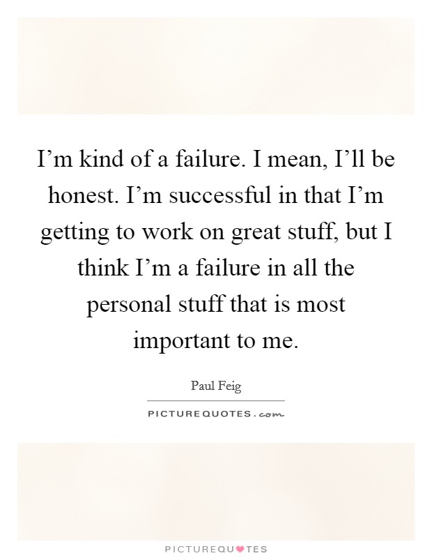 I'm kind of a failure. I mean, I'll be honest. I'm successful in that I'm getting to work on great stuff, but I think I'm a failure in all the personal stuff that is most important to me. Picture Quote #1
