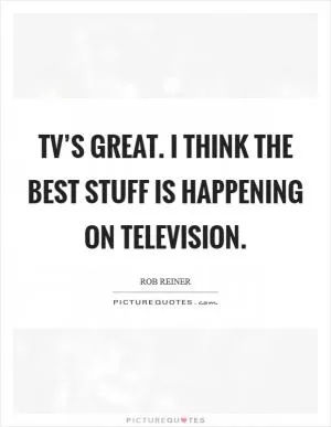 TV’s great. I think the best stuff is happening on television Picture Quote #1