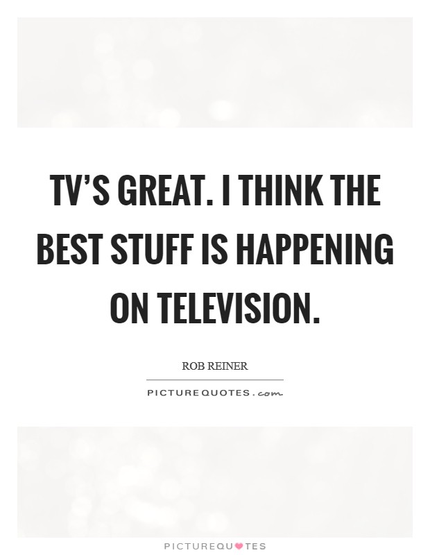 TV's great. I think the best stuff is happening on television. Picture Quote #1