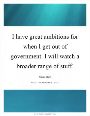I have great ambitions for when I get out of government. I will watch a broader range of stuff Picture Quote #1