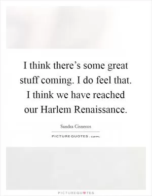 I think there’s some great stuff coming. I do feel that. I think we have reached our Harlem Renaissance Picture Quote #1