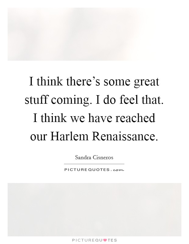 I think there's some great stuff coming. I do feel that. I think we have reached our Harlem Renaissance. Picture Quote #1