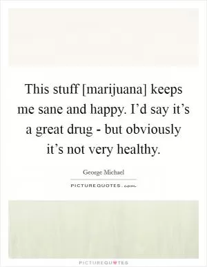 This stuff [marijuana] keeps me sane and happy. I’d say it’s a great drug - but obviously it’s not very healthy Picture Quote #1
