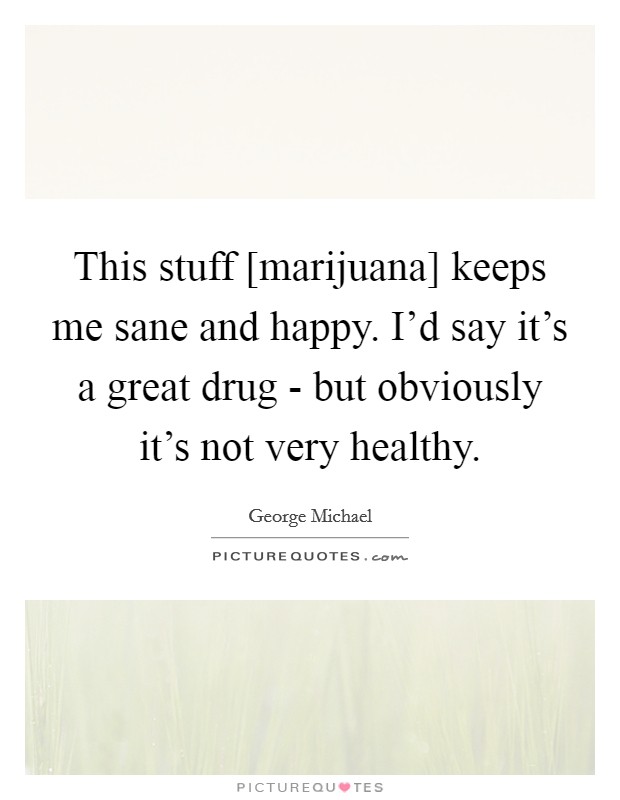 This stuff [marijuana] keeps me sane and happy. I'd say it's a great drug - but obviously it's not very healthy. Picture Quote #1