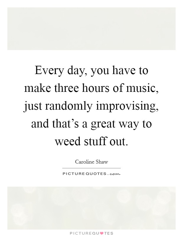 Every day, you have to make three hours of music, just randomly improvising, and that's a great way to weed stuff out. Picture Quote #1