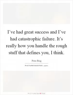I’ve had great success and I’ve had catastrophic failure. It’s really how you handle the rough stuff that defines you, I think Picture Quote #1