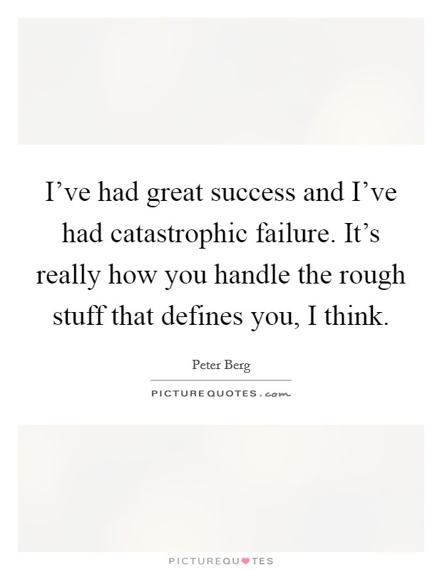 I've had great success and I've had catastrophic failure. It's really how you handle the rough stuff that defines you, I think. Picture Quote #1
