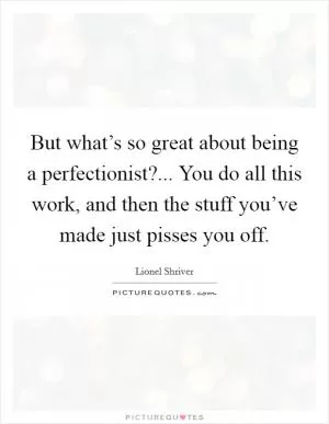 But what’s so great about being a perfectionist?... You do all this work, and then the stuff you’ve made just pisses you off Picture Quote #1