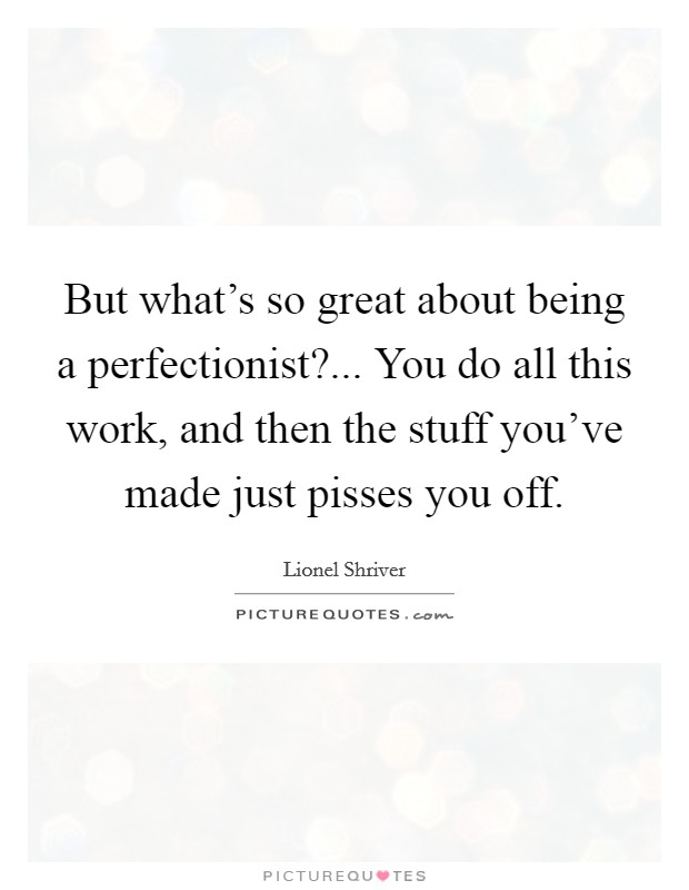 But what's so great about being a perfectionist?... You do all this work, and then the stuff you've made just pisses you off. Picture Quote #1