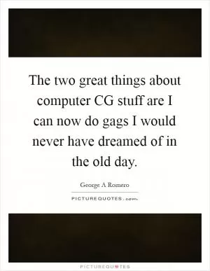 The two great things about computer CG stuff are I can now do gags I would never have dreamed of in the old day Picture Quote #1