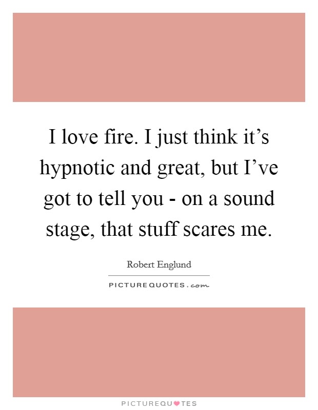 I love fire. I just think it's hypnotic and great, but I've got to tell you - on a sound stage, that stuff scares me. Picture Quote #1