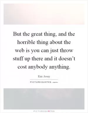 But the great thing, and the horrible thing about the web is you can just throw stuff up there and it doesn’t cost anybody anything Picture Quote #1