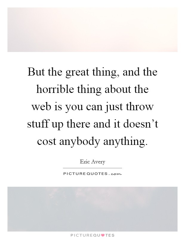 But the great thing, and the horrible thing about the web is you can just throw stuff up there and it doesn't cost anybody anything. Picture Quote #1