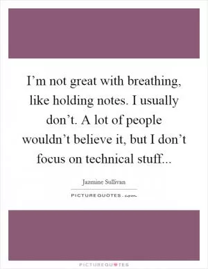 I’m not great with breathing, like holding notes. I usually don’t. A lot of people wouldn’t believe it, but I don’t focus on technical stuff Picture Quote #1