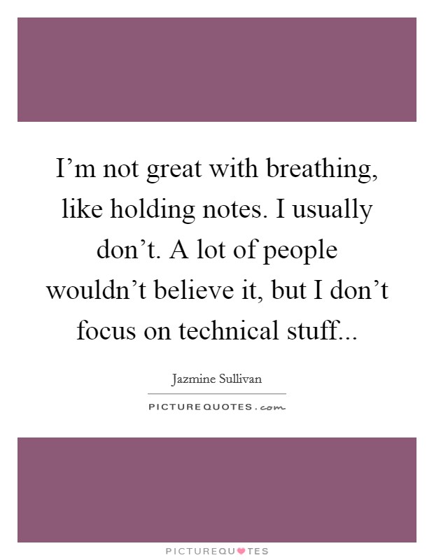 I'm not great with breathing, like holding notes. I usually don't. A lot of people wouldn't believe it, but I don't focus on technical stuff... Picture Quote #1