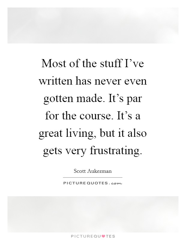 Most of the stuff I've written has never even gotten made. It's par for the course. It's a great living, but it also gets very frustrating. Picture Quote #1
