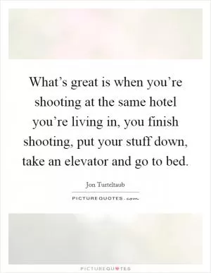 What’s great is when you’re shooting at the same hotel you’re living in, you finish shooting, put your stuff down, take an elevator and go to bed Picture Quote #1