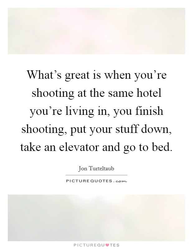 What's great is when you're shooting at the same hotel you're living in, you finish shooting, put your stuff down, take an elevator and go to bed. Picture Quote #1
