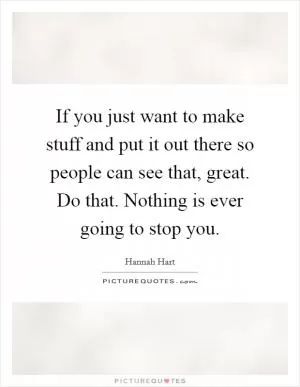 If you just want to make stuff and put it out there so people can see that, great. Do that. Nothing is ever going to stop you Picture Quote #1
