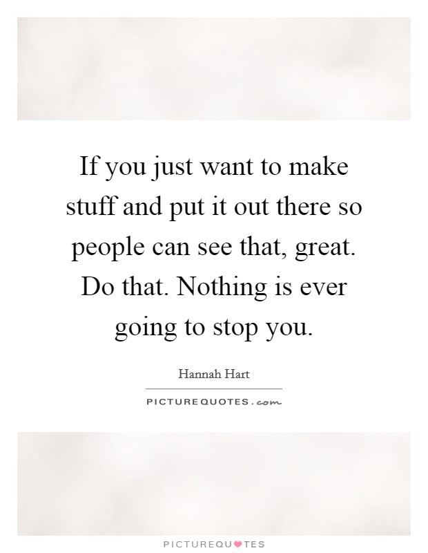 If you just want to make stuff and put it out there so people can see that, great. Do that. Nothing is ever going to stop you. Picture Quote #1