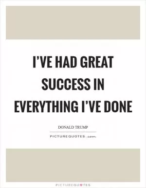 I’ve had great success in everything I’ve done Picture Quote #1