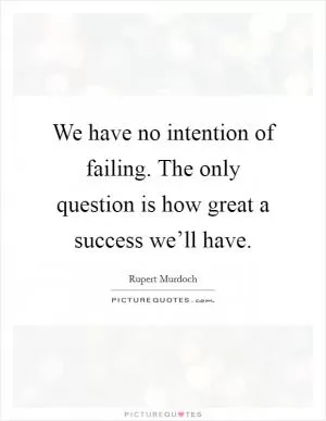 We have no intention of failing. The only question is how great a success we’ll have Picture Quote #1