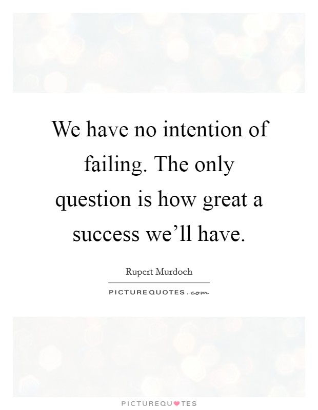 We have no intention of failing. The only question is how great a success we'll have. Picture Quote #1