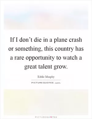 If I don’t die in a plane crash or something, this country has a rare opportunity to watch a great talent grow Picture Quote #1