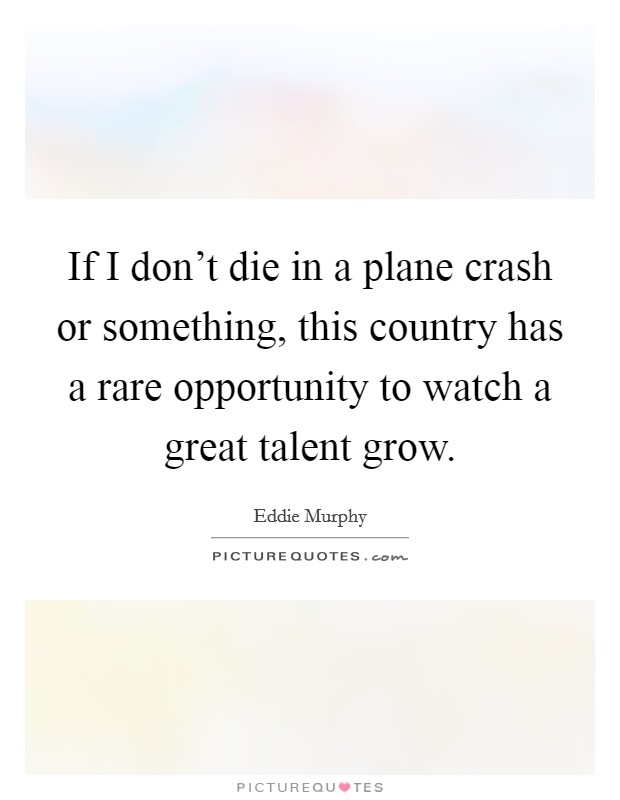 If I don't die in a plane crash or something, this country has a rare opportunity to watch a great talent grow. Picture Quote #1