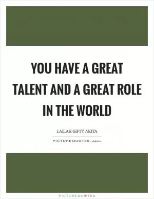 You have a great talent and a great role in the world Picture Quote #1