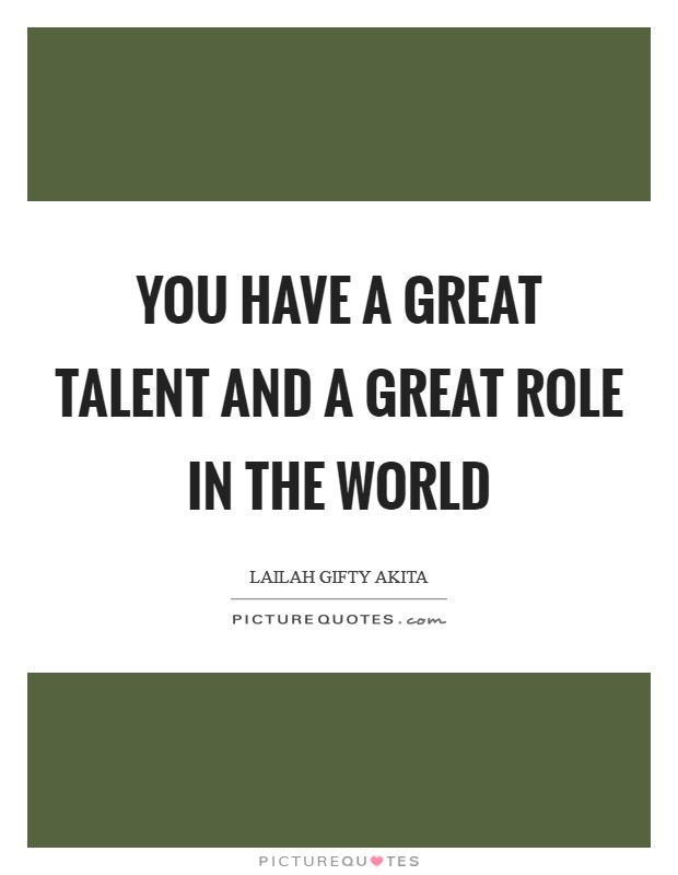You have a great talent and a great role in the world Picture Quote #1