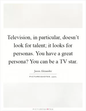 Television, in particular, doesn’t look for talent; it looks for personas. You have a great persona? You can be a TV star Picture Quote #1
