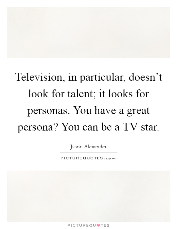 Television, in particular, doesn't look for talent; it looks for personas. You have a great persona? You can be a TV star. Picture Quote #1